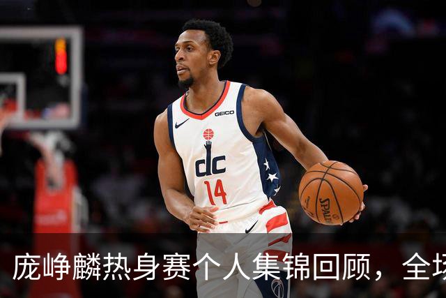 庞峥麟热身赛个人集锦回顾，全场砍下12分3篮板1盖帽2抢断
